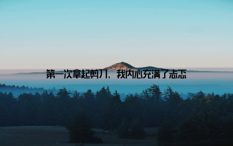 第一次拿起剪刀, 我内心充满了忐忑