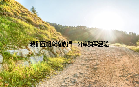 我们互相交流心得, 分享购买经验