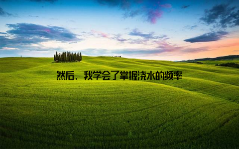 然后, 我学会了掌握浇水的频率